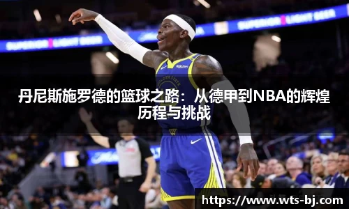 丹尼斯施罗德的篮球之路：从德甲到NBA的辉煌历程与挑战