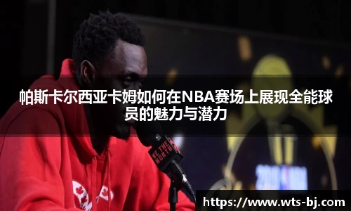 帕斯卡尔西亚卡姆如何在NBA赛场上展现全能球员的魅力与潜力