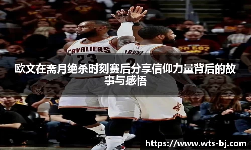 欧文在斋月绝杀时刻赛后分享信仰力量背后的故事与感悟